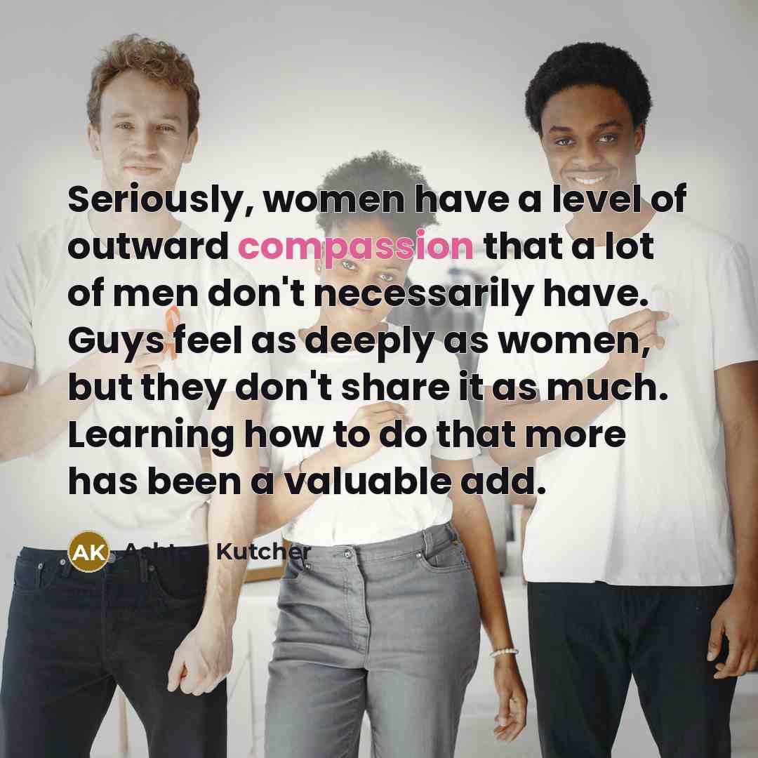 “Seriously, women have a level of outward compassion that a…” quote by Ashton Kutcher