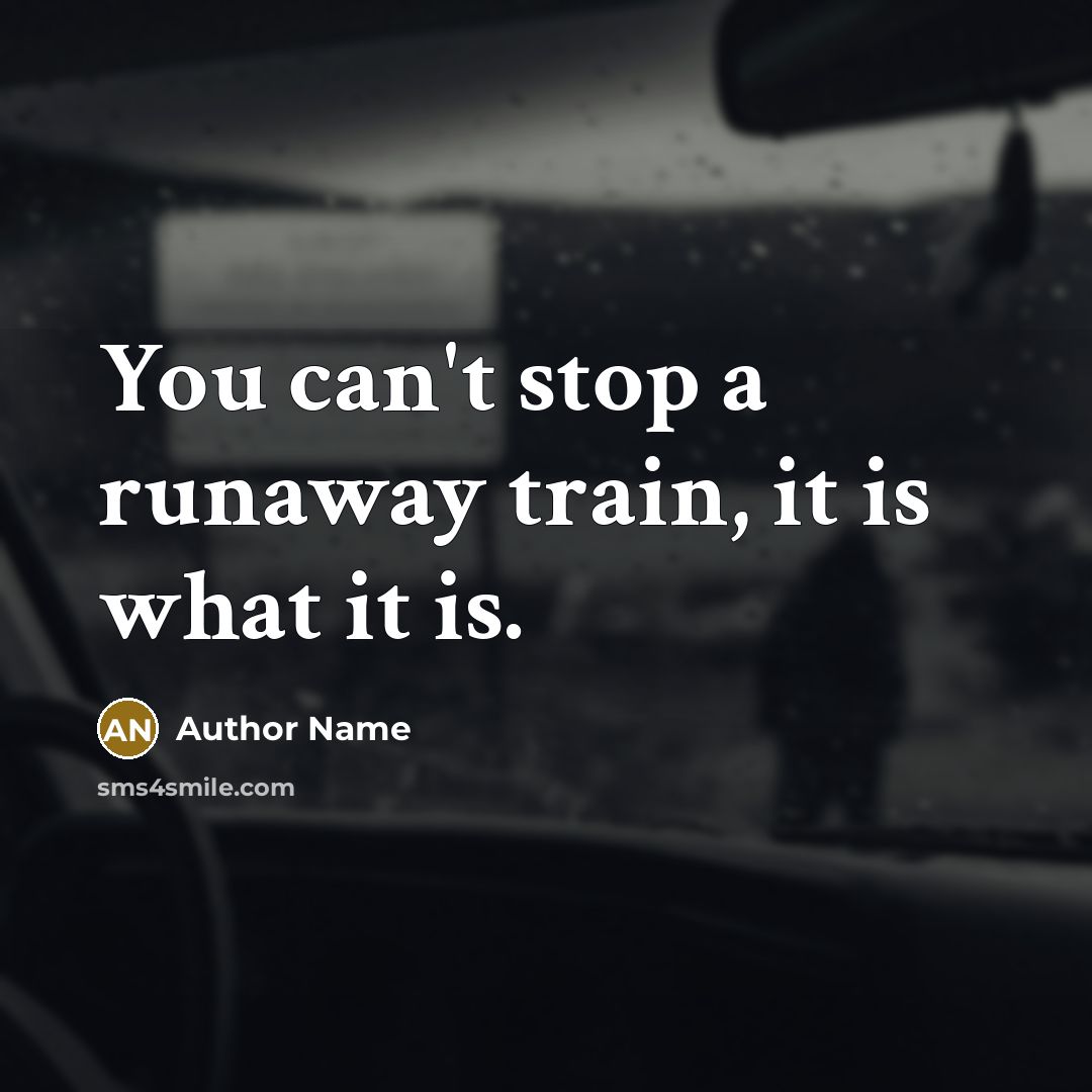 “You can't stop a runaway train, it is what it…” quote by Author Name