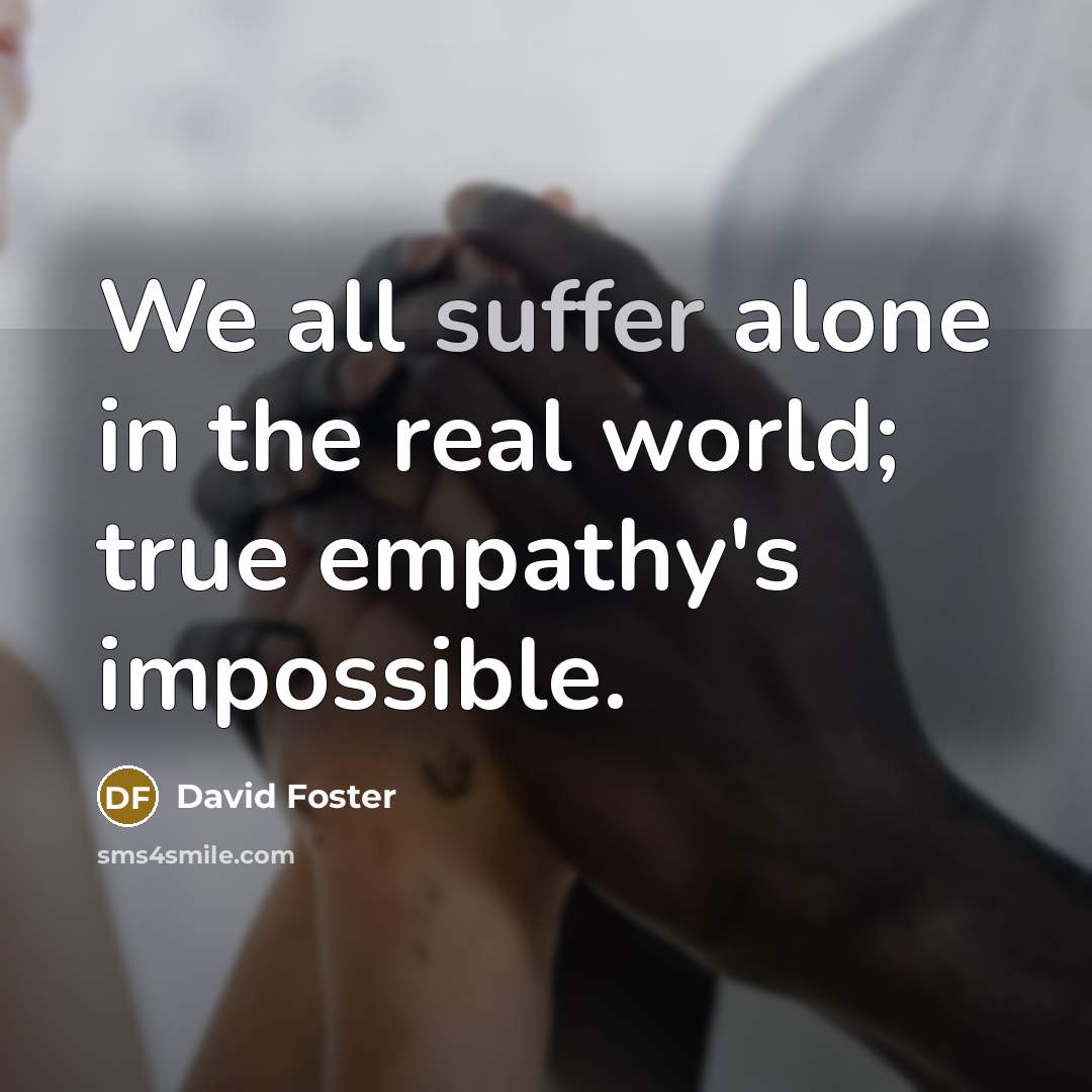 “We all suffer alone in the real world; true empathy's…” quote by David Foster