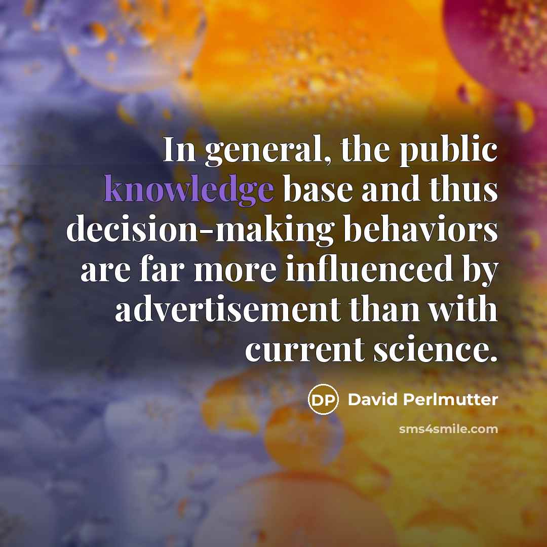“In general, the public knowledge base and thus decision-making behaviors are far more influenced by advertisement than with current science.” quote by David Perlmutter
