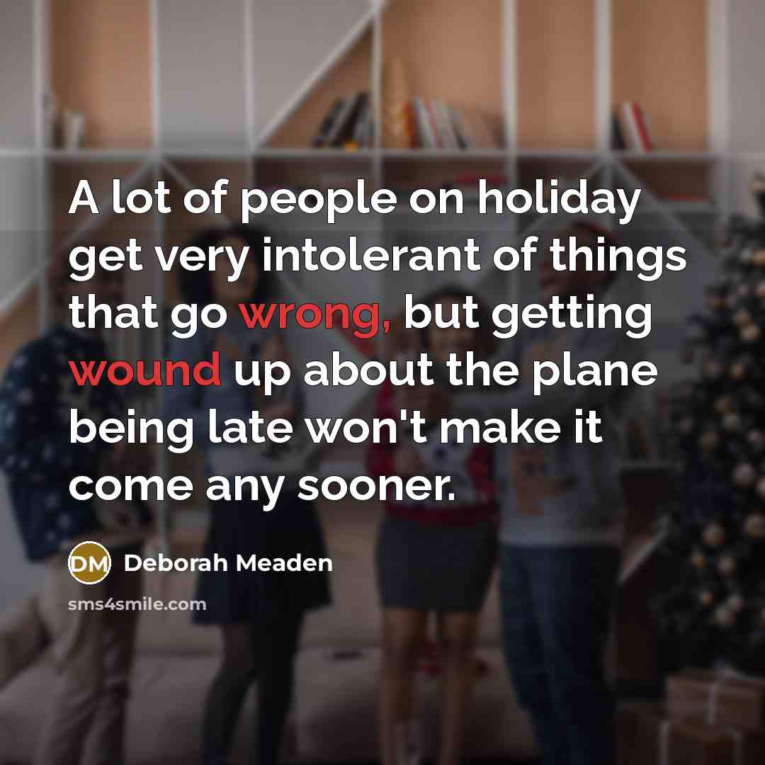 “A lot of people on holiday get very intolerant of things that go wrong, but getting wound up about the plane being late won't make it come any sooner.” quote by Deborah Meaden