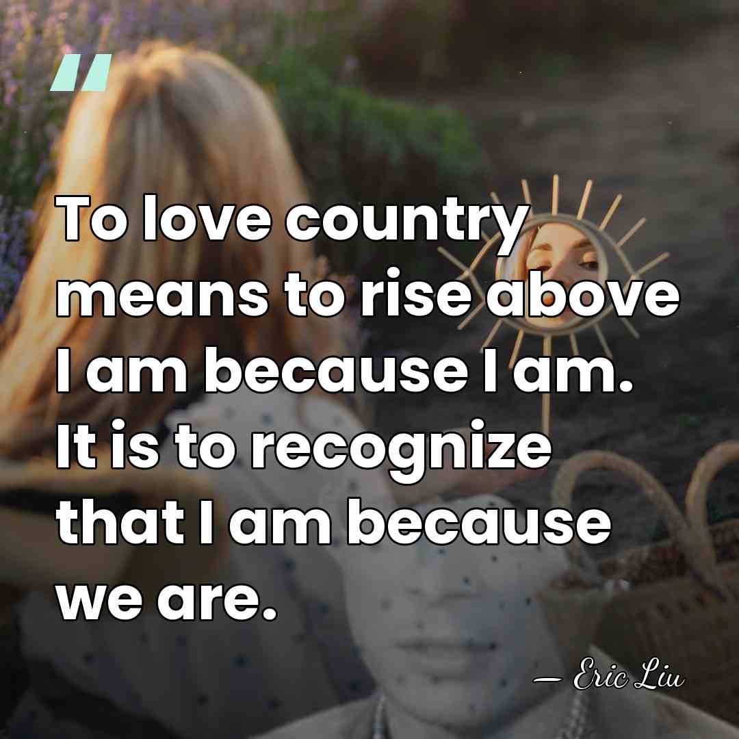 To love country means to rise above I am because I am.&hellip; - Eric Liu