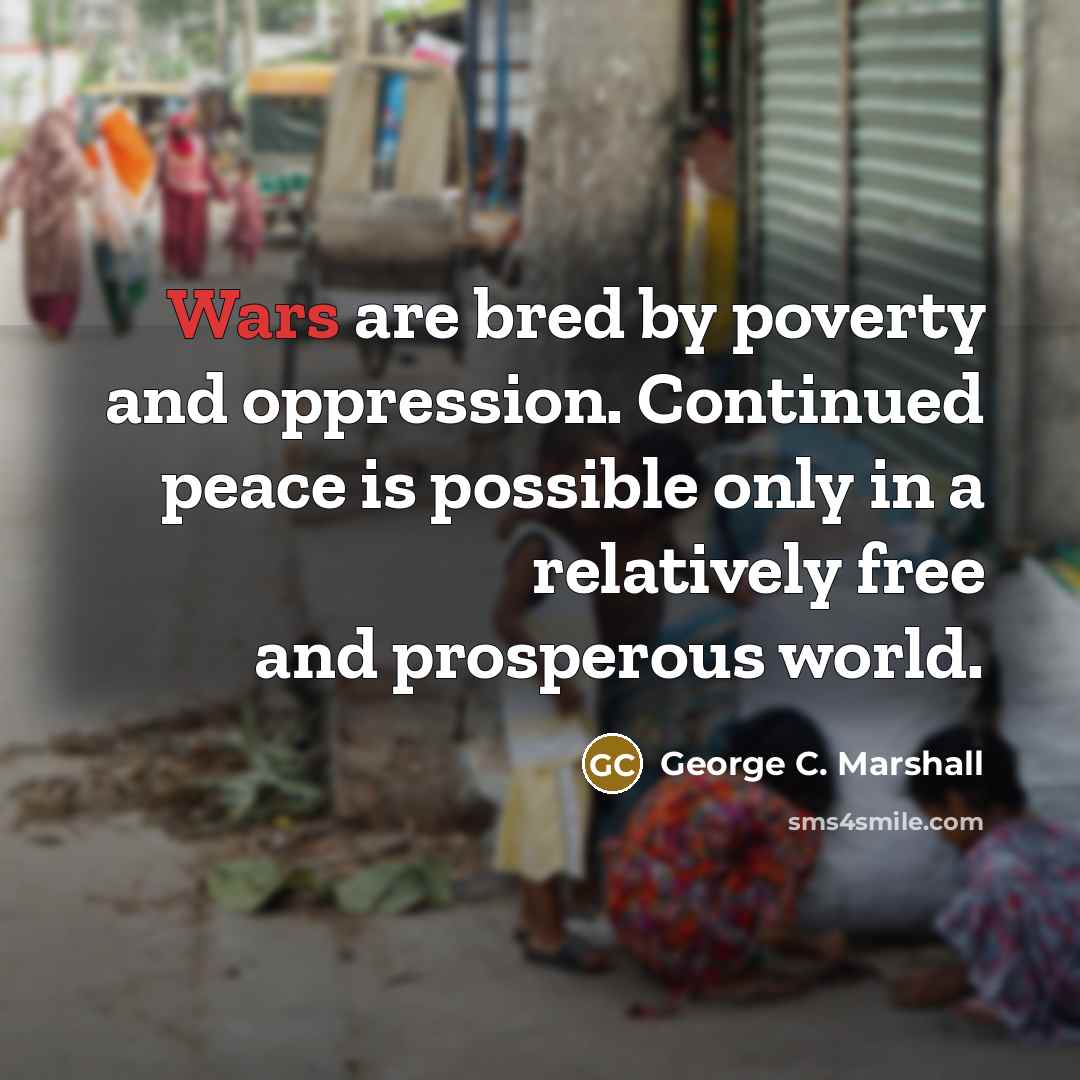 “Wars are bred by poverty and oppression. Continued peace is…” quote by George C. Marshall