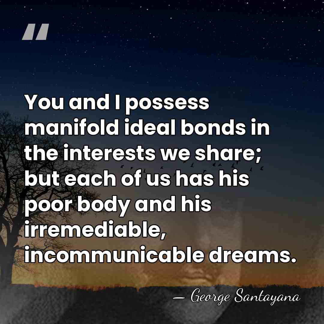 You and I possess manifold ideal bonds in the interests we share;&hellip; - George Santayana