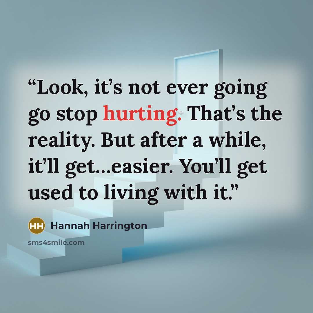 “Look, it’s not ever going go stop hurting. That’s the reality. But after a while, it’ll get…easier. You’ll get used to living with it.” quote by Hannah Harrington