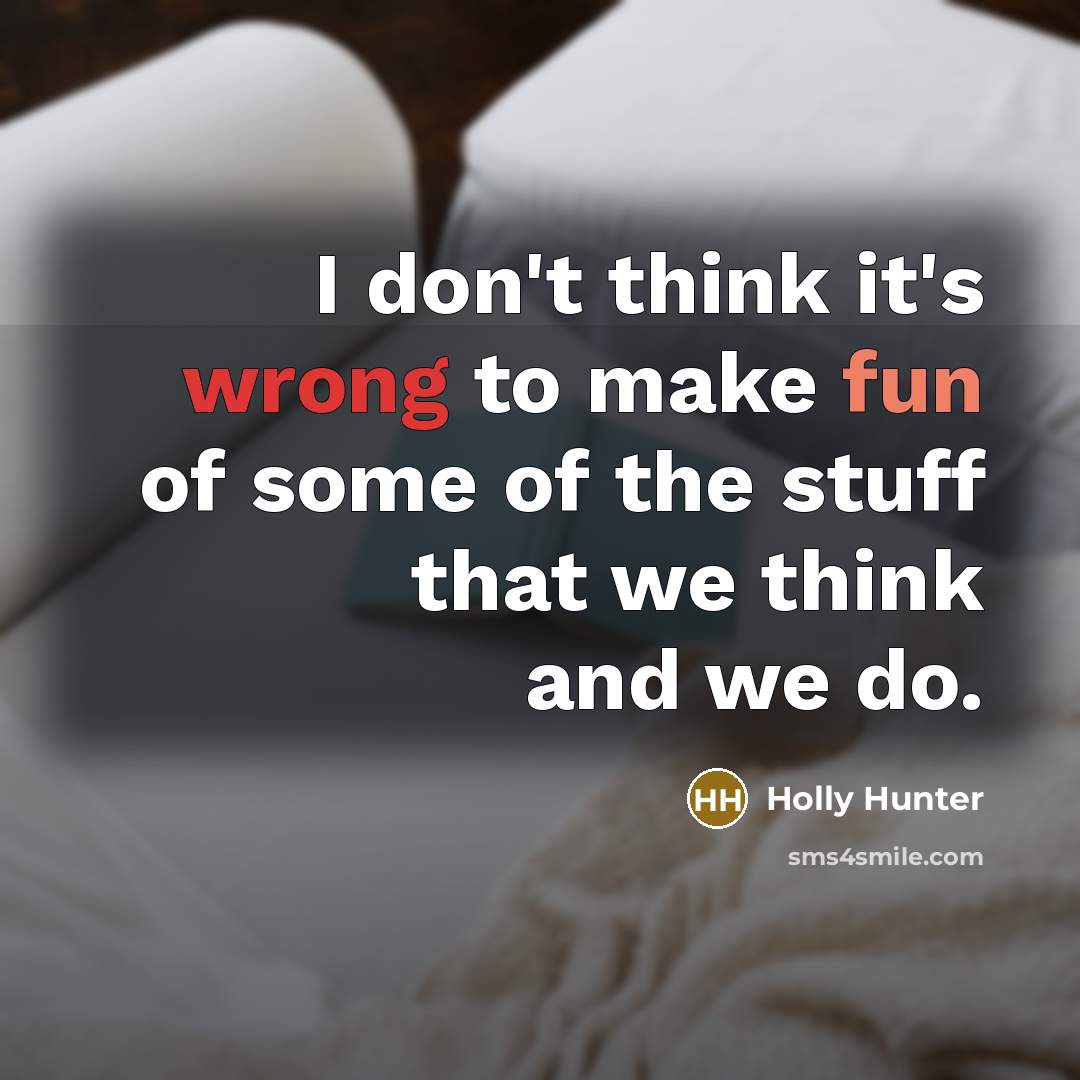 “I don't think it's wrong to make fun of some of the stuff that we think and we do.” quote by Holly Hunter