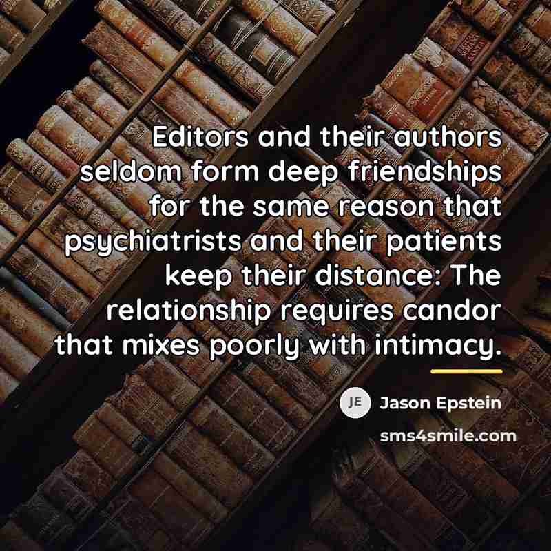 “Editors and their authors seldom form deep friendships for the…” quote by Jason Epstein