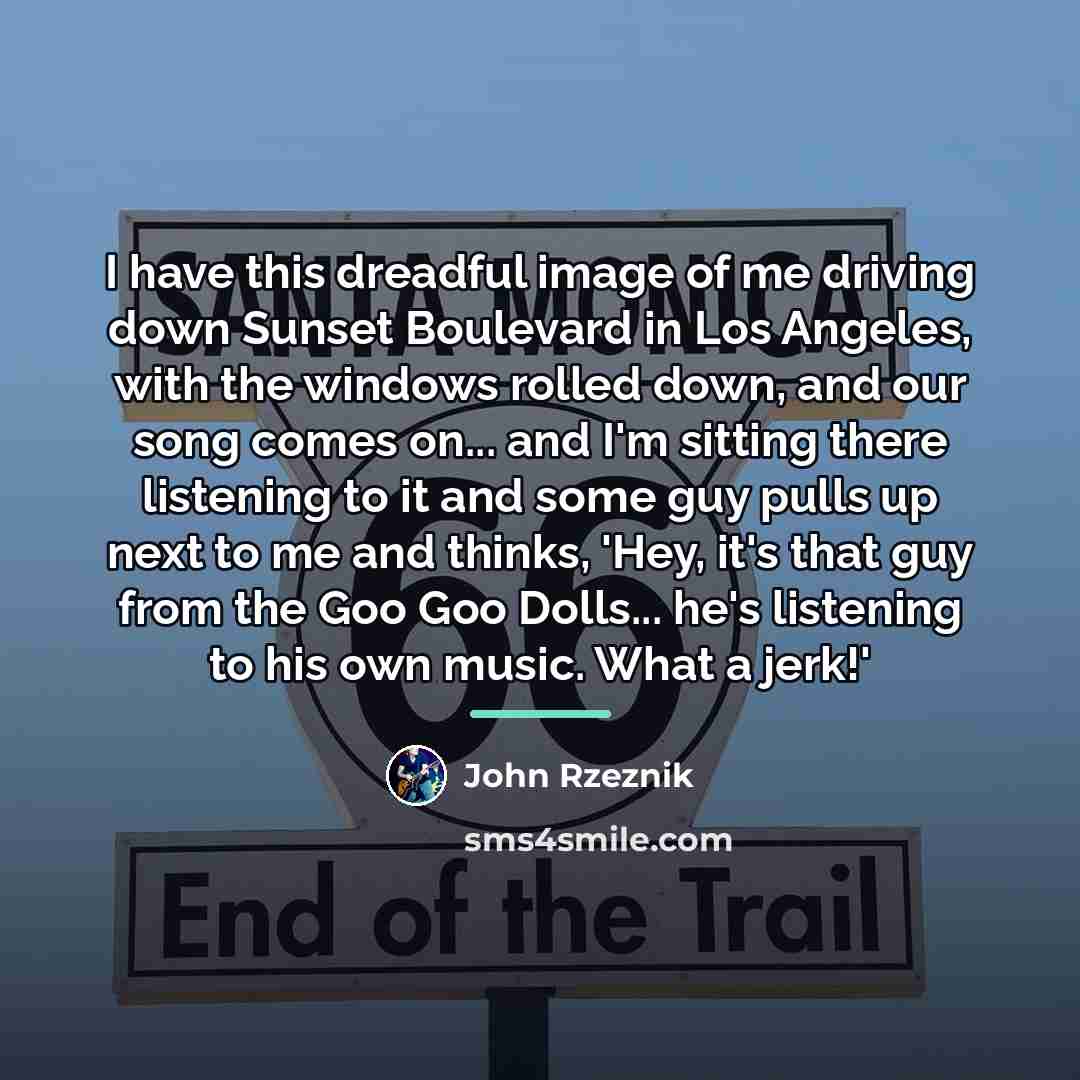 “I have this dreadful image of me driving down Sunset…” quote by John Rzeznik
