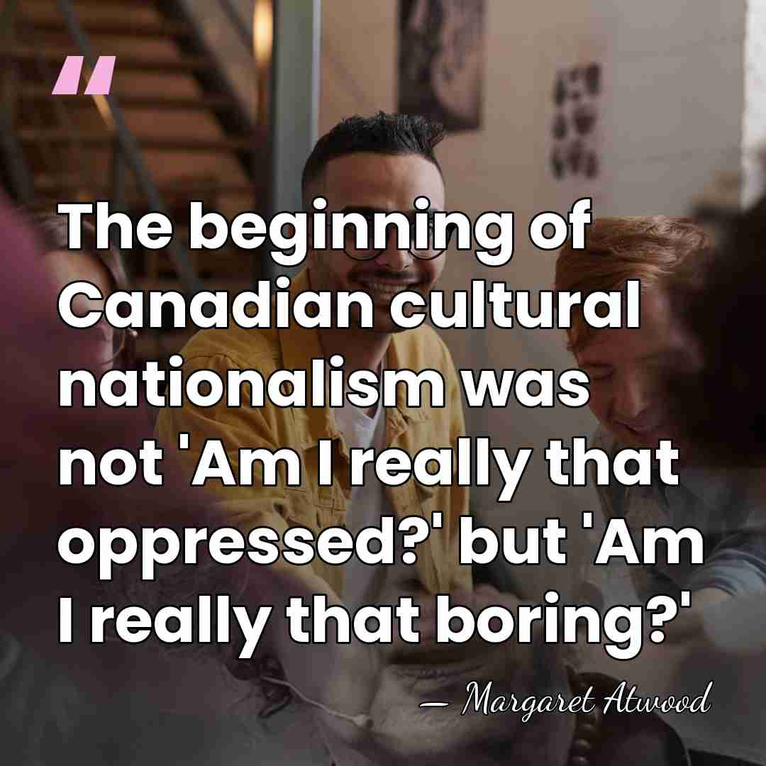 The beginning of Canadian cultural nationalism was not 'Am I really that&hellip; - Margaret Atwood