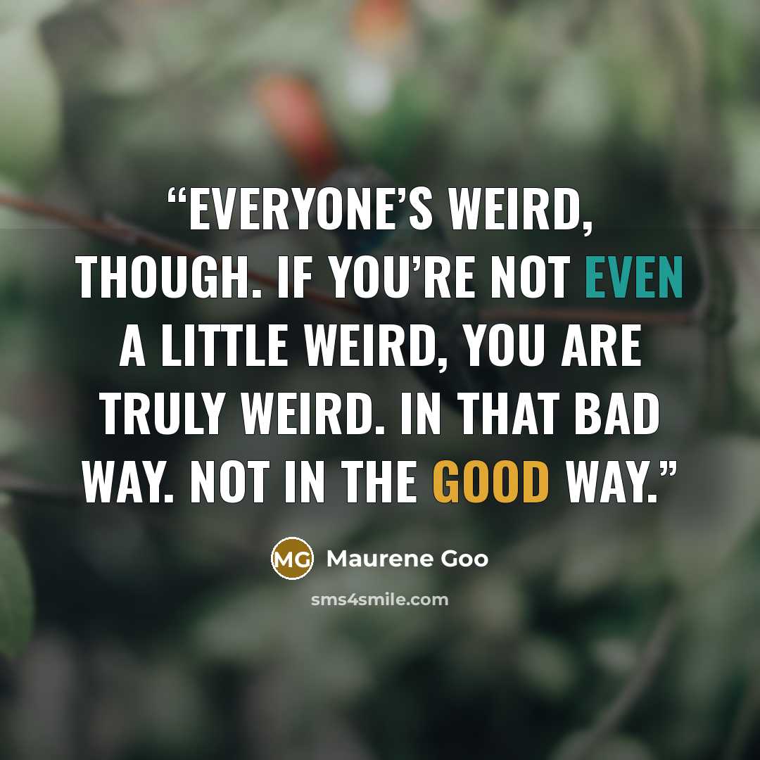 “Everyone’s weird, though. If you’re not even a little weird, you are truly weird. In that bad way. Not in the good way.” quote by Maurene Goo