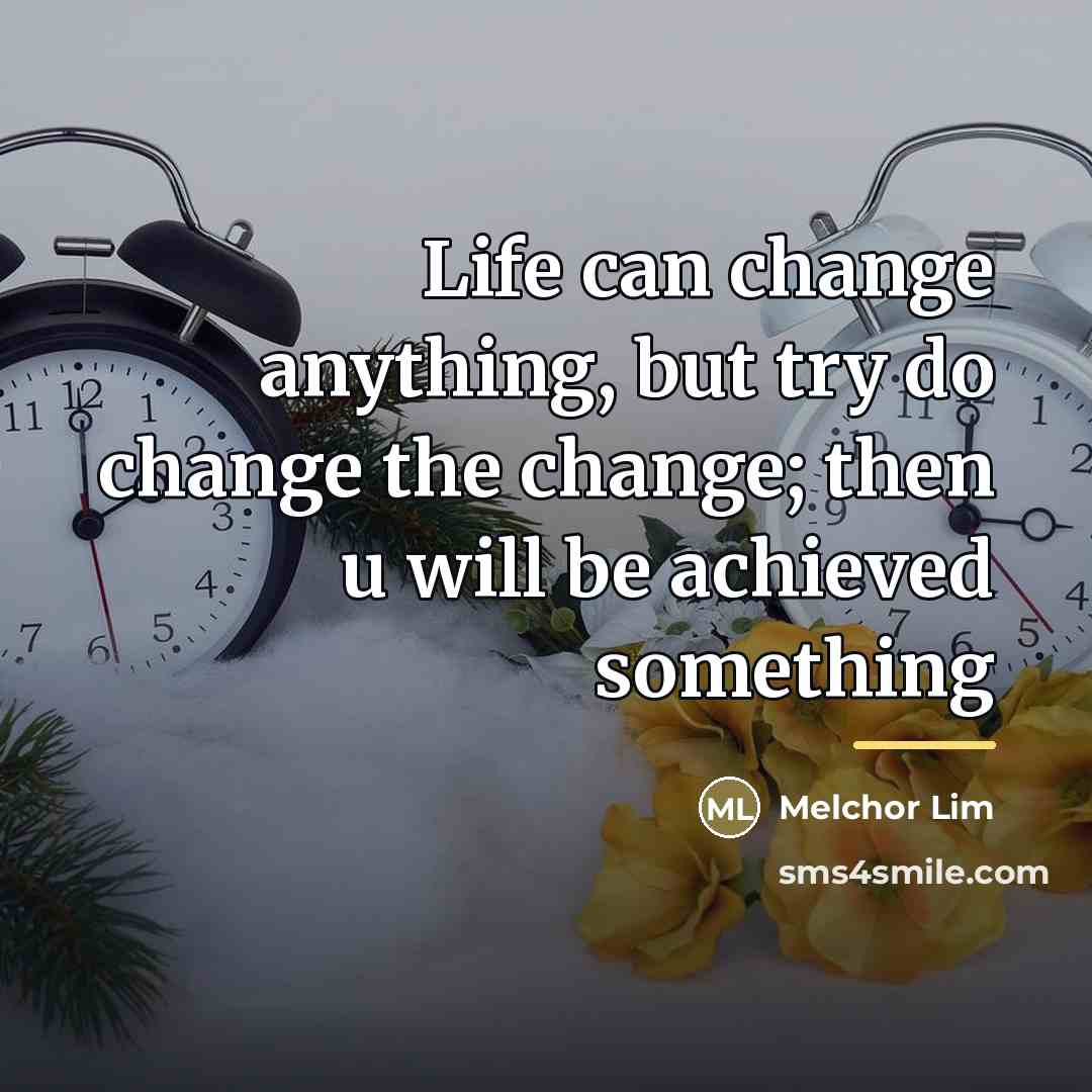 “Life can change anything, but try do change the change;…” quote by Melchor Lim