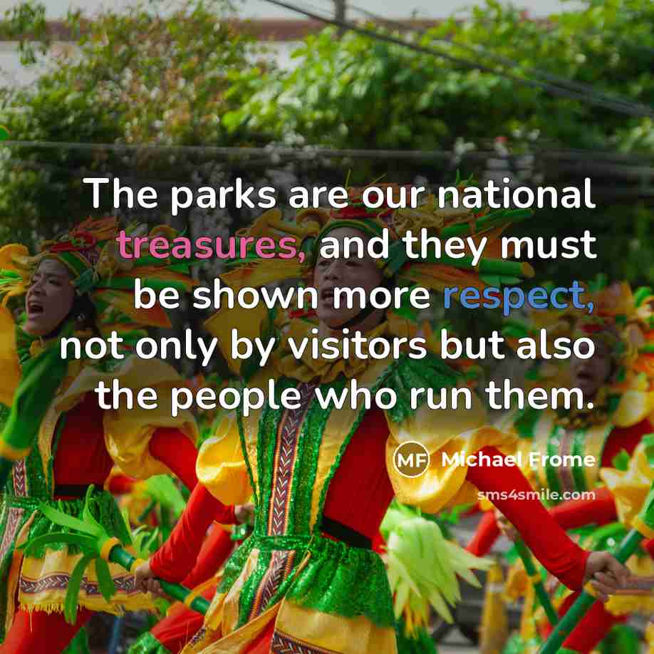 “The parks are our national treasures, and they must be shown more respect, not only by visitors but also the people who run them.” quote by Michael Frome