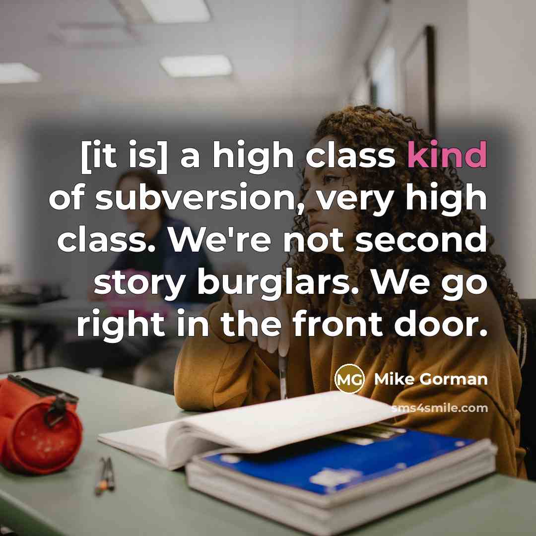 “[it is] a high class kind of subversion, very high class. We're not second story burglars. We go right in the front door.” quote by Mike Gorman