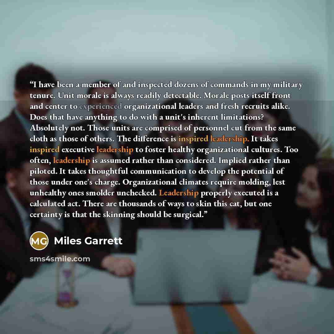 “I have been a member of and inspected dozens of commands in my military tenure. Unit morale is always readily detectable. Morale posts itself front and center to experienced organizational leaders and fresh recruits alike. Does that have anything to do with a unit's inherent limitations?…” quote by Miles Garrett