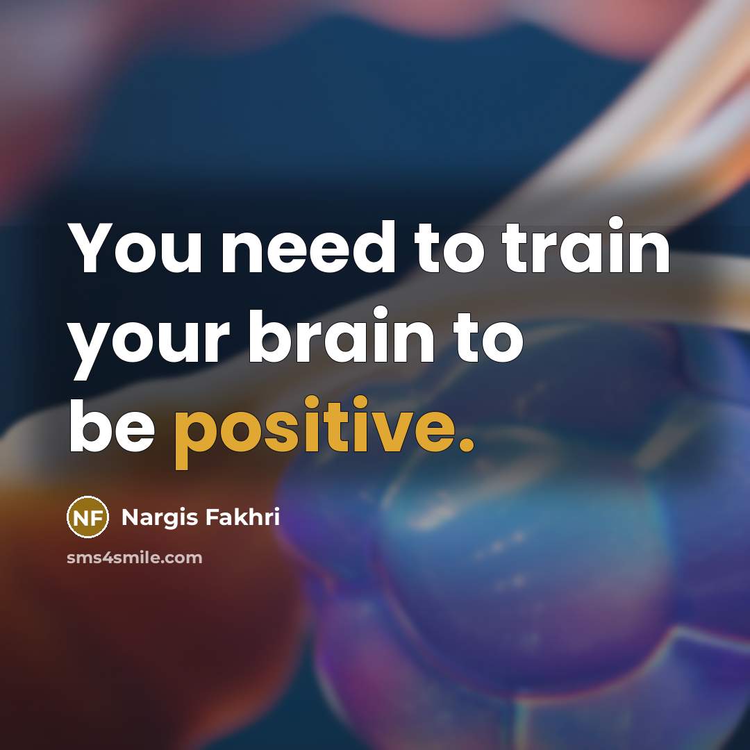 “You need to train your brain to be positive.…” quote by Nargis Fakhri