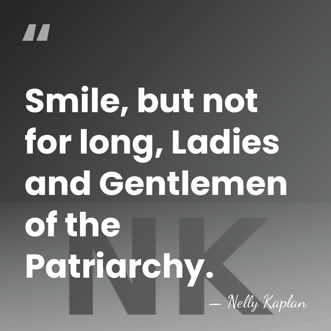 Smile, but not for long, Ladies and Gentlemen of the Patriarchy. - Nelly Kaplan