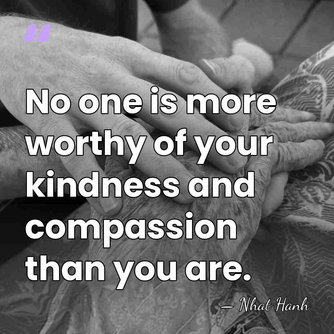 No one is more worthy of your kindness and compassion than you&hellip; - Nhat Hanh