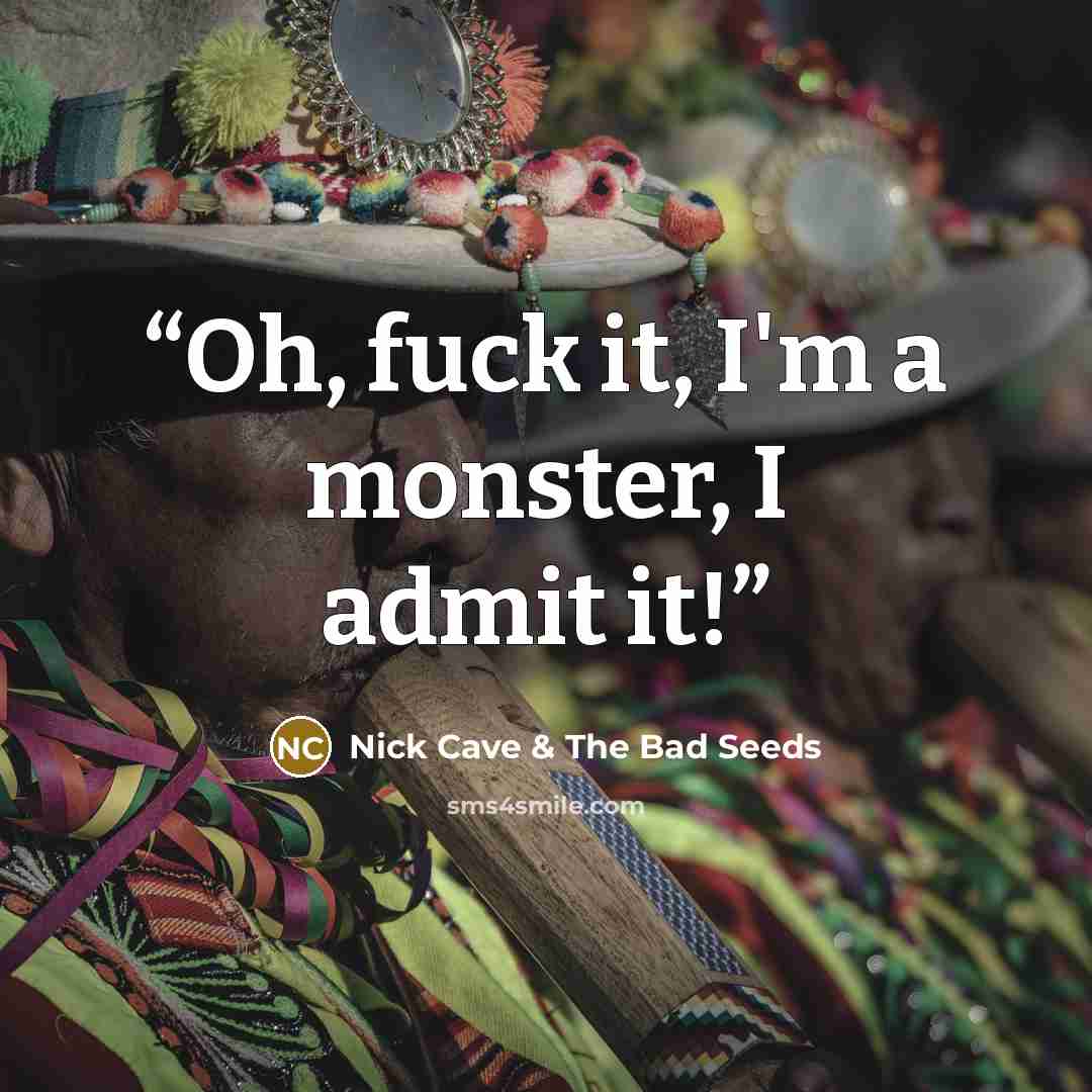 “Oh, fuck it, I'm a monster, I admit it!” quote by Nick Cave & The Bad Seeds