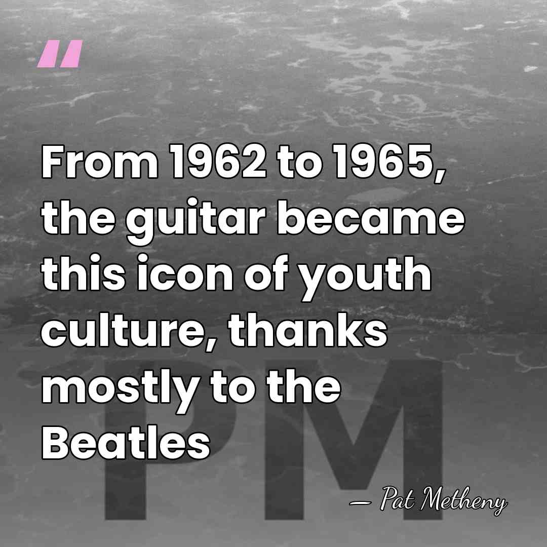 From 1962 to 1965, the guitar became this icon of youth culture,&hellip; - Pat Metheny