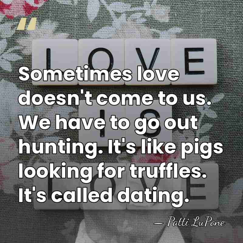Sometimes love doesn't come to us. We have to go out hunting.&hellip; - Patti LuPone