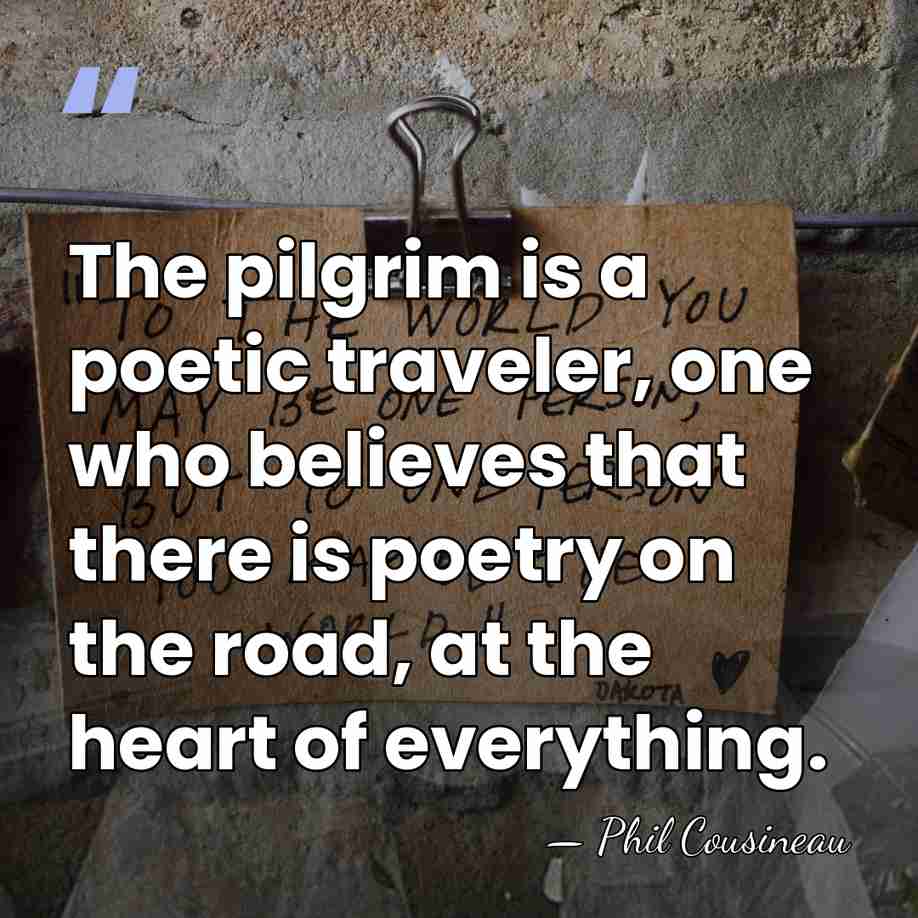 The pilgrim is a poetic traveler, one who believes that there is&hellip; - Phil Cousineau
