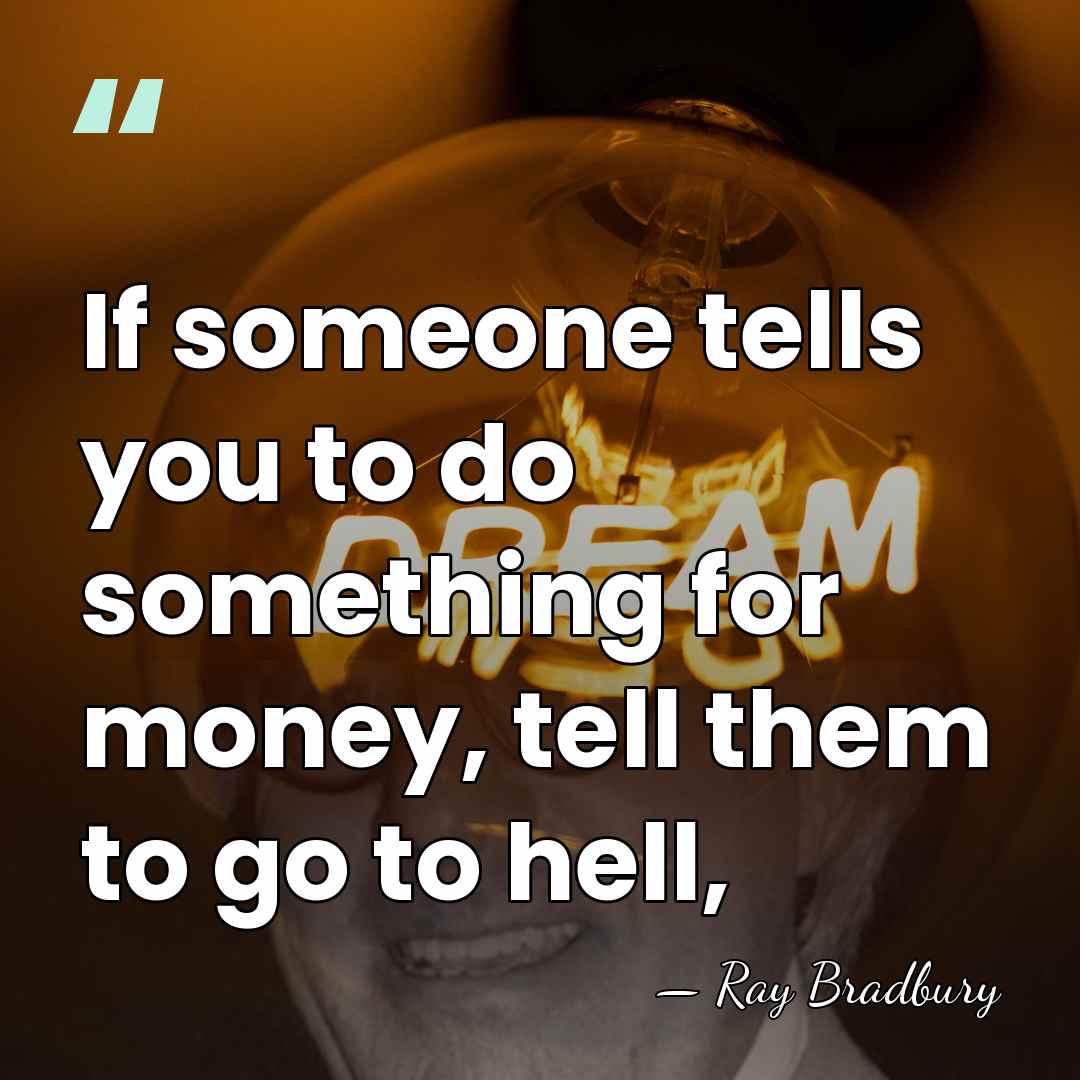 If someone tells you to do something for money, tell them to&hellip; - Ray Bradbury