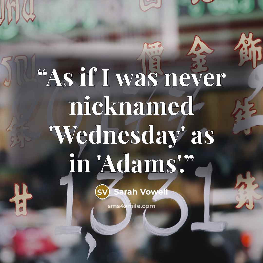 “As if I was never nicknamed 'Wednesday' as in 'Adams'.” quote by Sarah Vowell