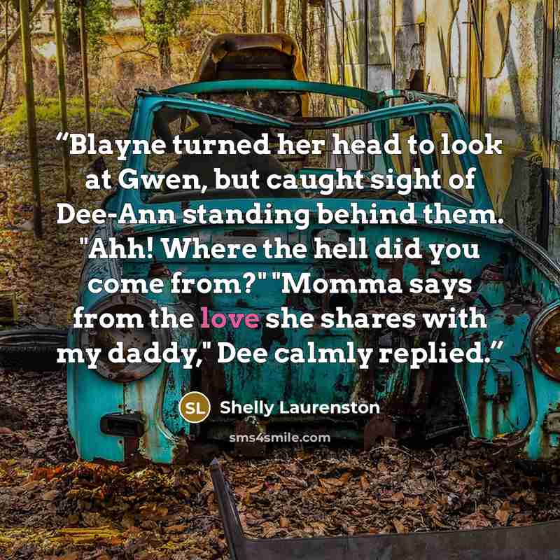 “Blayne turned her head to look at Gwen, but caught sight of Dee-Ann standing behind them. "Ahh! Where the hell did you come from?" "Momma says from the love she shares with my daddy," Dee calmly replied.” quote by Shelly Laurenston