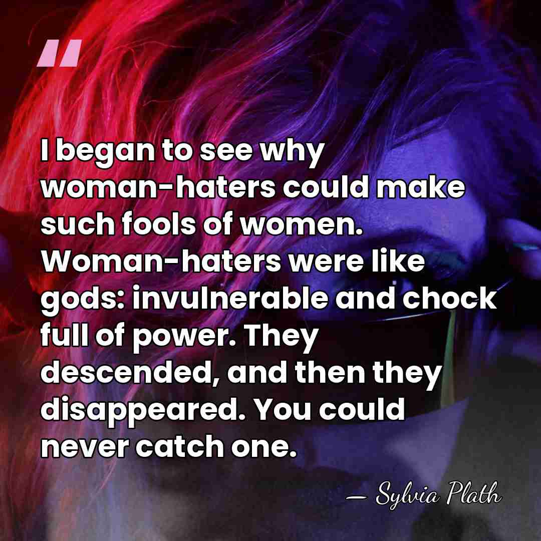 I began to see why woman-haters could make such fools of women.&hellip; - Sylvia Plath