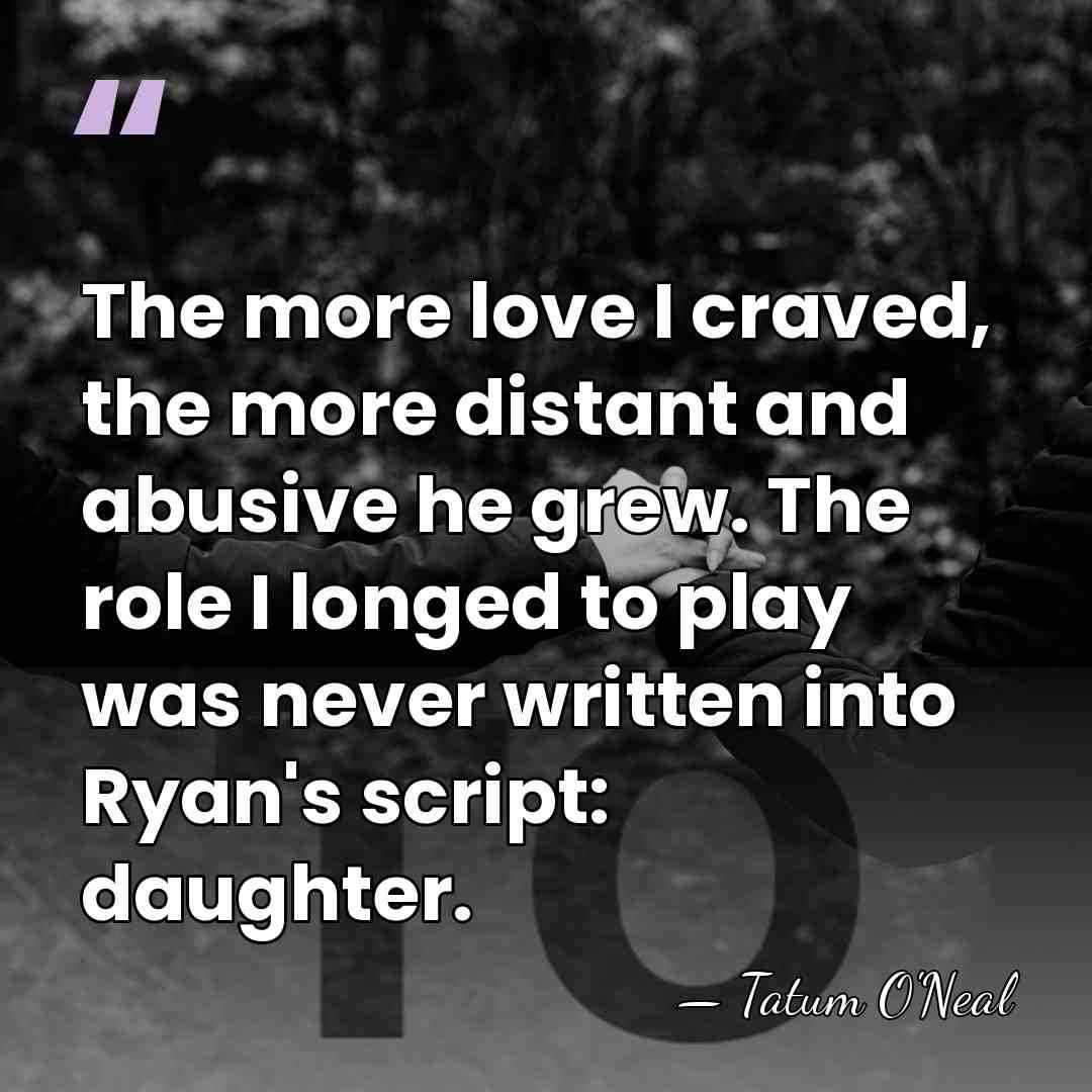 The more love I craved, the more distant and abusive he grew.&hellip; - Tatum O'Neal
