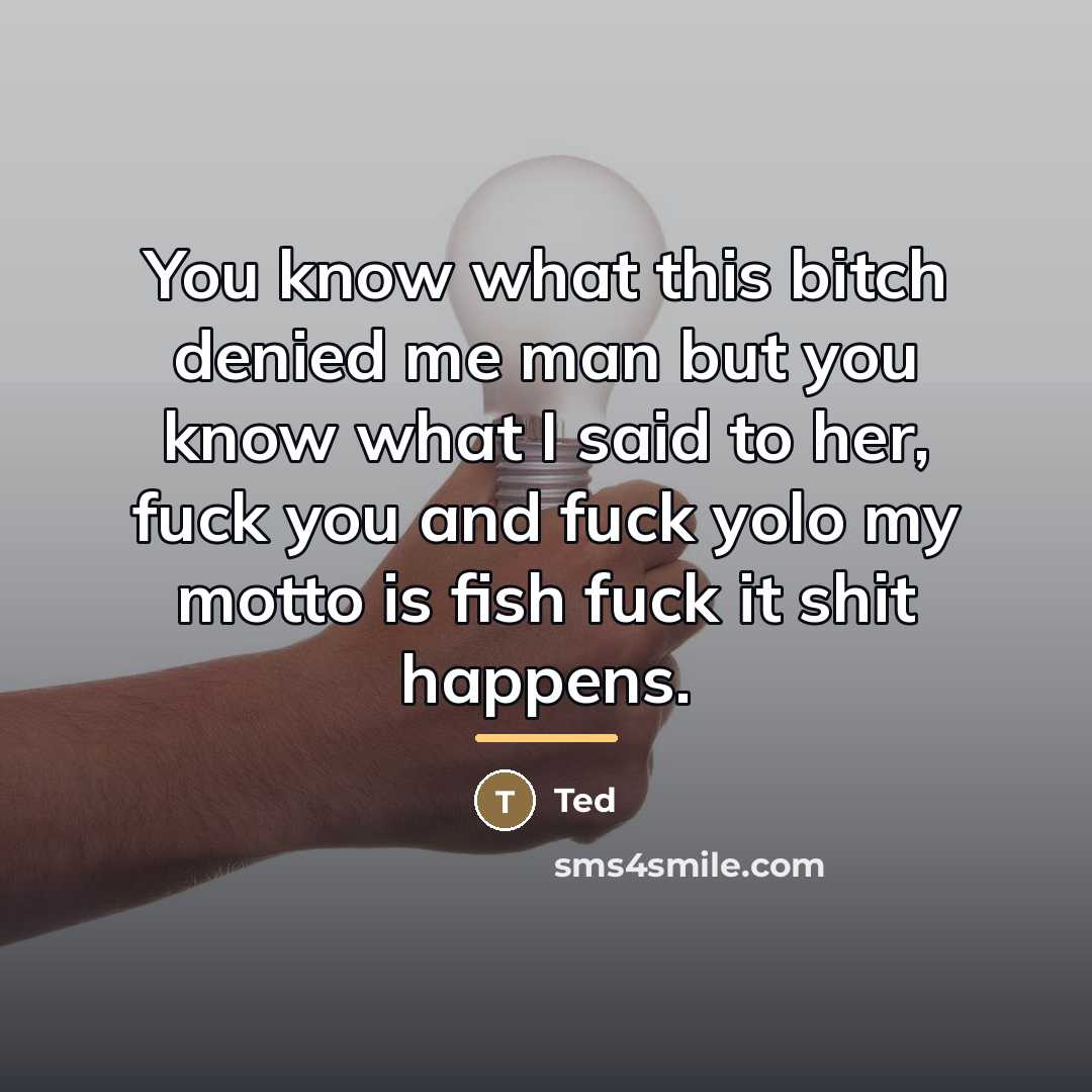 “You know what this bitch denied me man but you…” quote by Ted