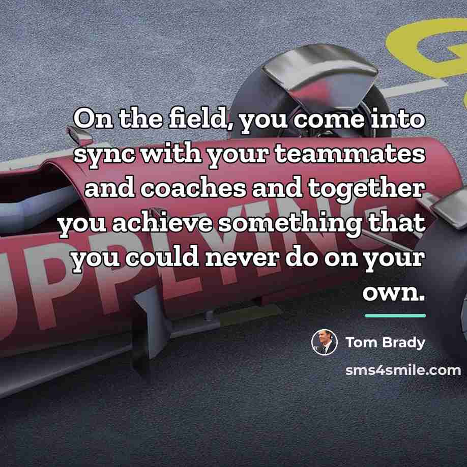 “On the field, you come into sync with your teammates…” quote by Tom Brady