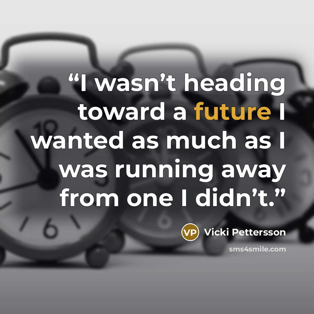 “I wasn’t heading toward a future I wanted as much as I was running away from one I didn’t.” quote by Vicki Pettersson