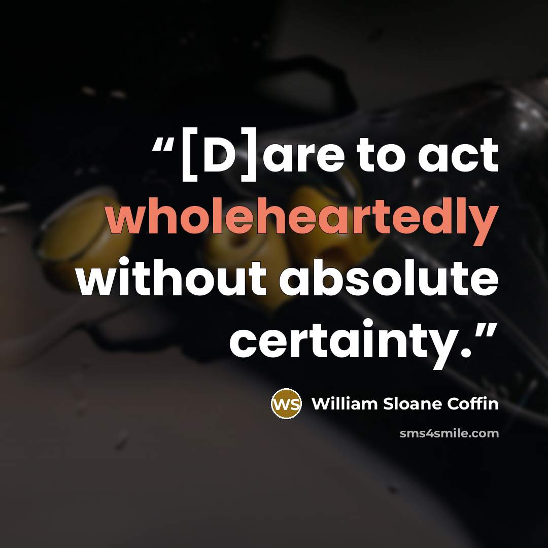 “[D]are to act wholeheartedly without absolute certainty.” quote by William Sloane Coffin
