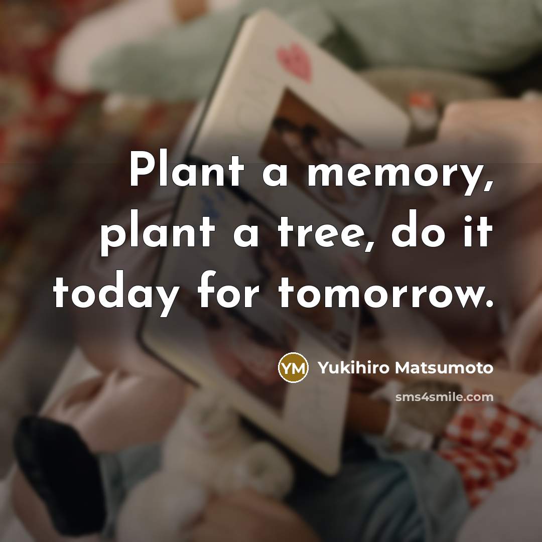 “Plant a memory, plant a tree, do it today for…” quote by Yukihiro Matsumoto