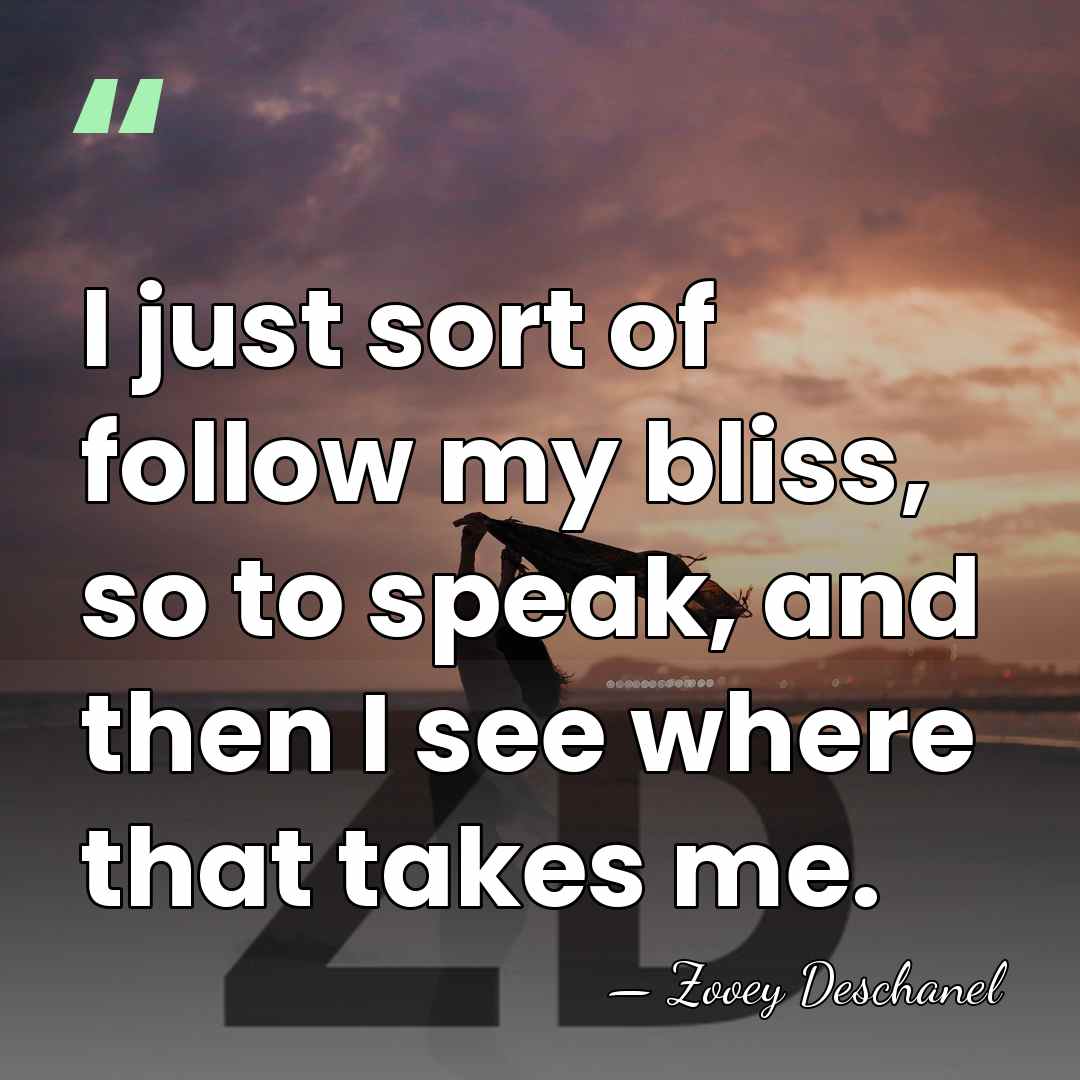 I just sort of follow my bliss, so to speak, and then&hellip; - Zooey Deschanel