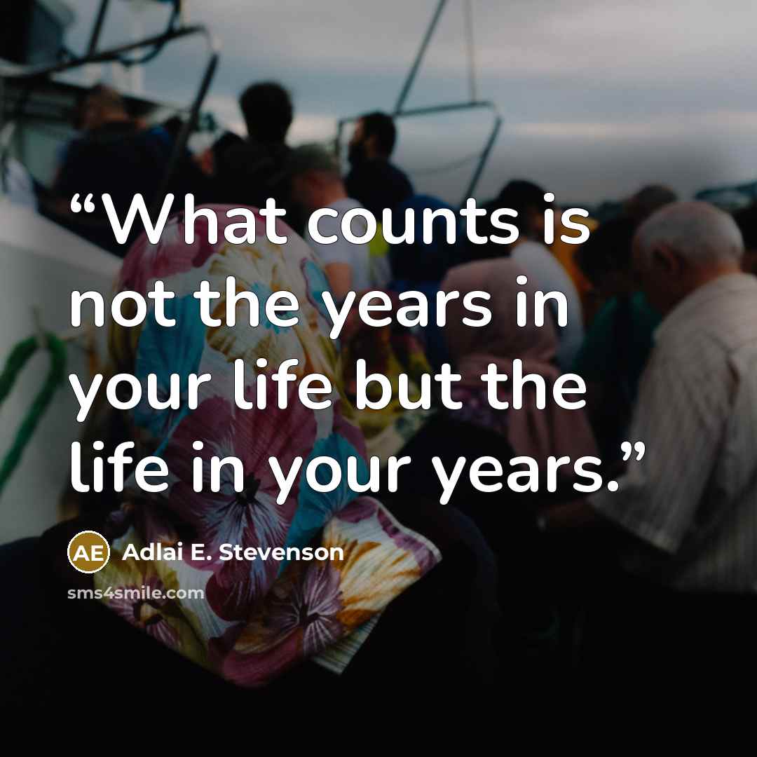 “What counts is not the years in your life but the life in your years.” quote by Adlai E. Stevenson