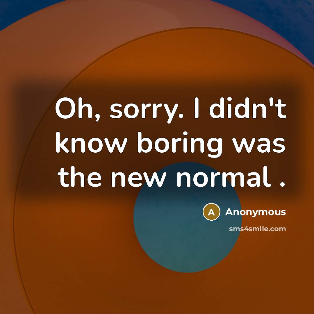 “Oh, sorry. I didn't know boring was the new normal…” quote by Anonymous