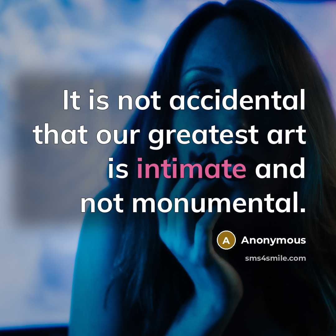 “It is not accidental that our greatest art is intimate and not monumental.” quote by Anonymous