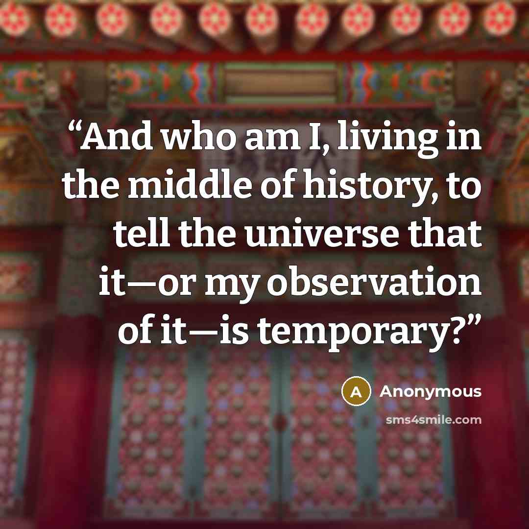 “And who am I, living in the middle of history, to tell the universe that it—or my observation of it—is temporary?” quote by Anonymous