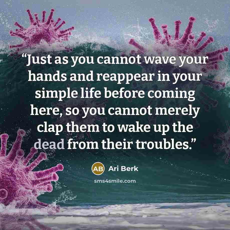 “Just as you cannot wave your hands and reappear in your simple life before coming here, so you cannot merely clap them to wake up the dead from their troubles.” quote by Ari Berk