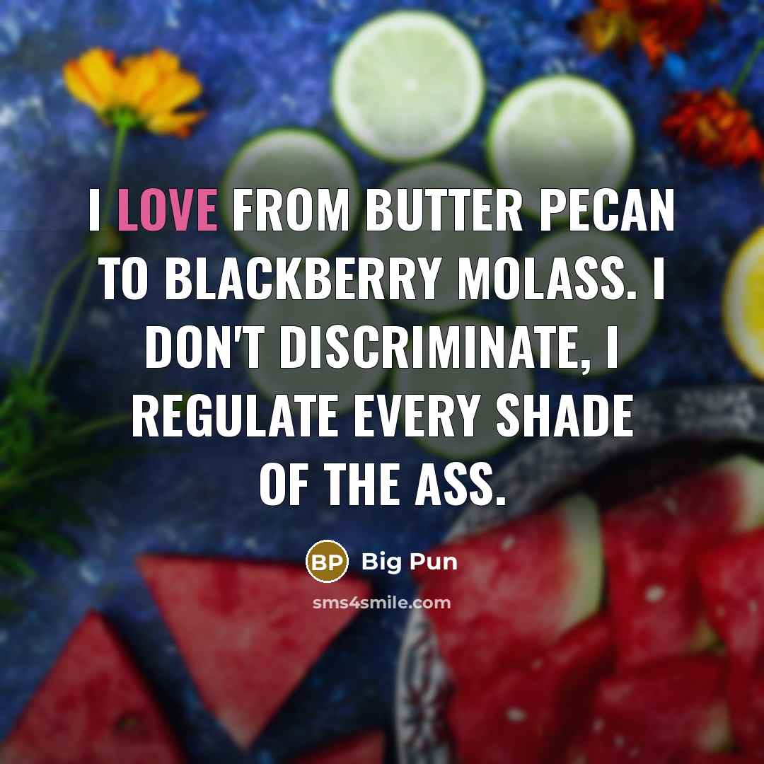 “I love from butter pecan to blackberry molass. I don't discriminate, I regulate every shade of the ass.” quote by Big Pun