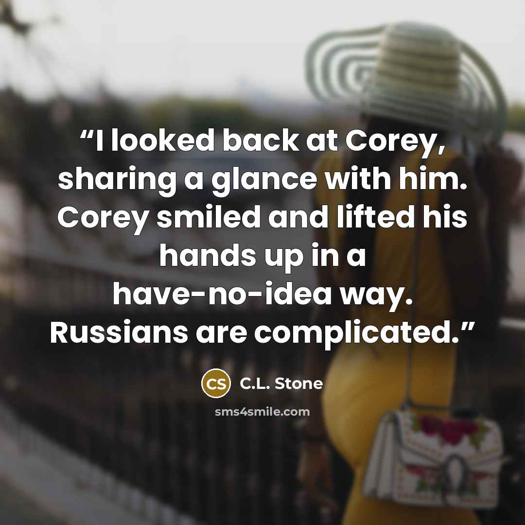 “I looked back at Corey, sharing a glance with him. Corey smiled and lifted his hands up in a have-no-idea way. Russians are complicated.” quote by C.L. Stone