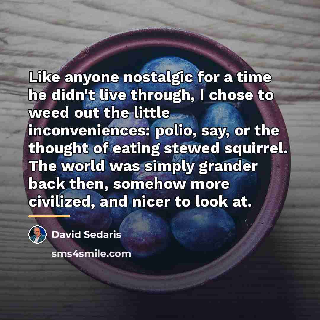 “Like anyone nostalgic for a time he didn't live through,…” quote by David Sedaris