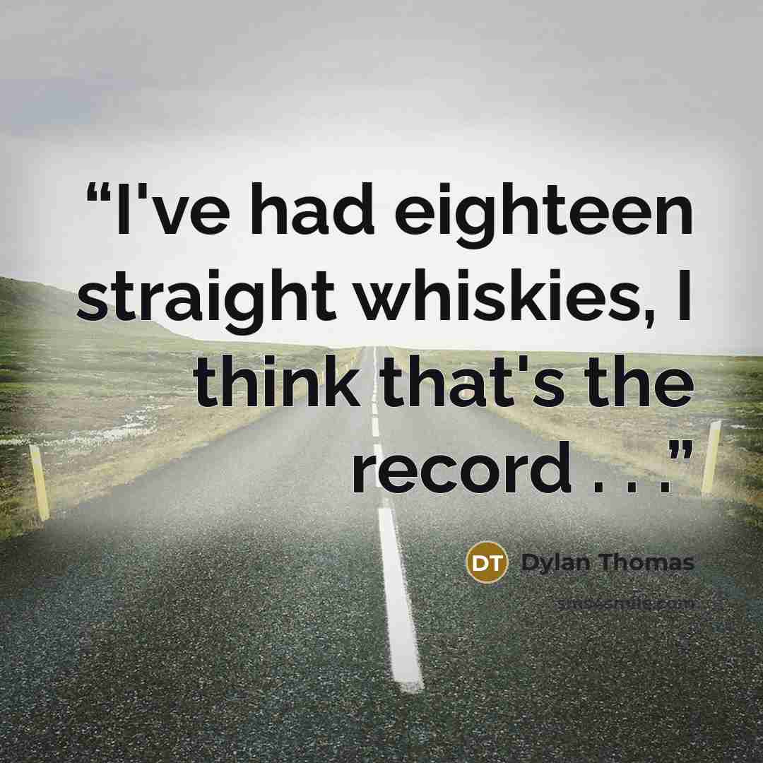 “I've had eighteen straight whiskies, I think that's the record . . .” quote by Dylan Thomas