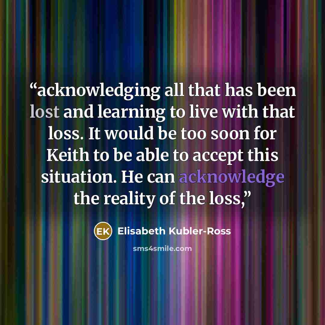 “acknowledging all that has been lost and learning to live with that loss. It would be too soon for Keith to be able to accept this situation. He can acknowledge the reality of the loss,” quote by Elisabeth Kübler-Ross