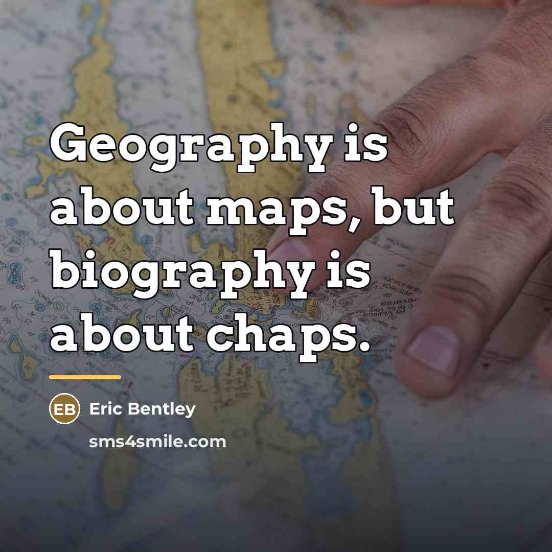 “Geography is about maps, but biography is about chaps.…” quote by Eric Bentley
