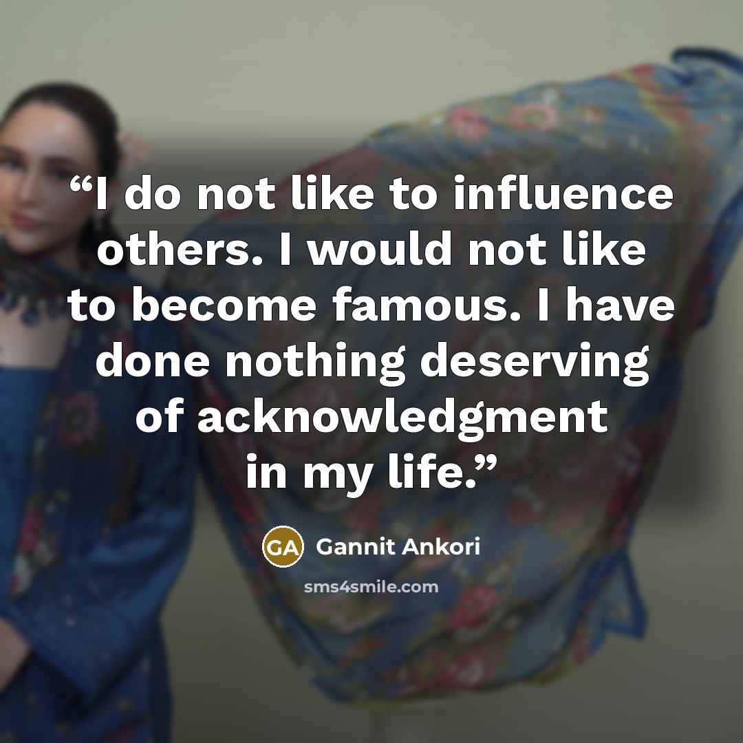 “I do not like to influence others. I would not like to become famous. I have done nothing deserving of acknowledgment in my life.” quote by Gannit Ankori