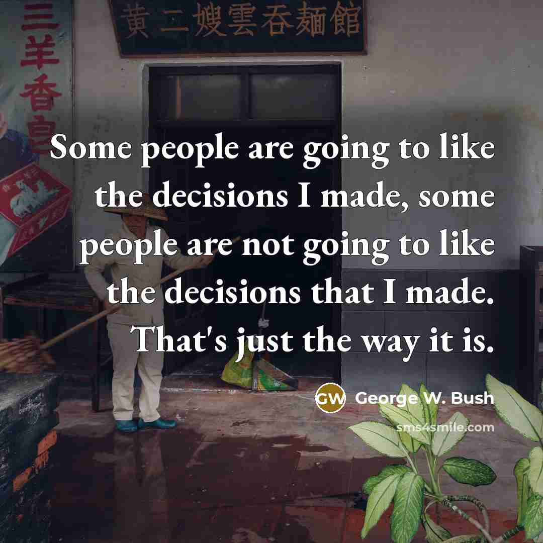 “Some people are going to like the decisions I made,…” quote by George W. Bush