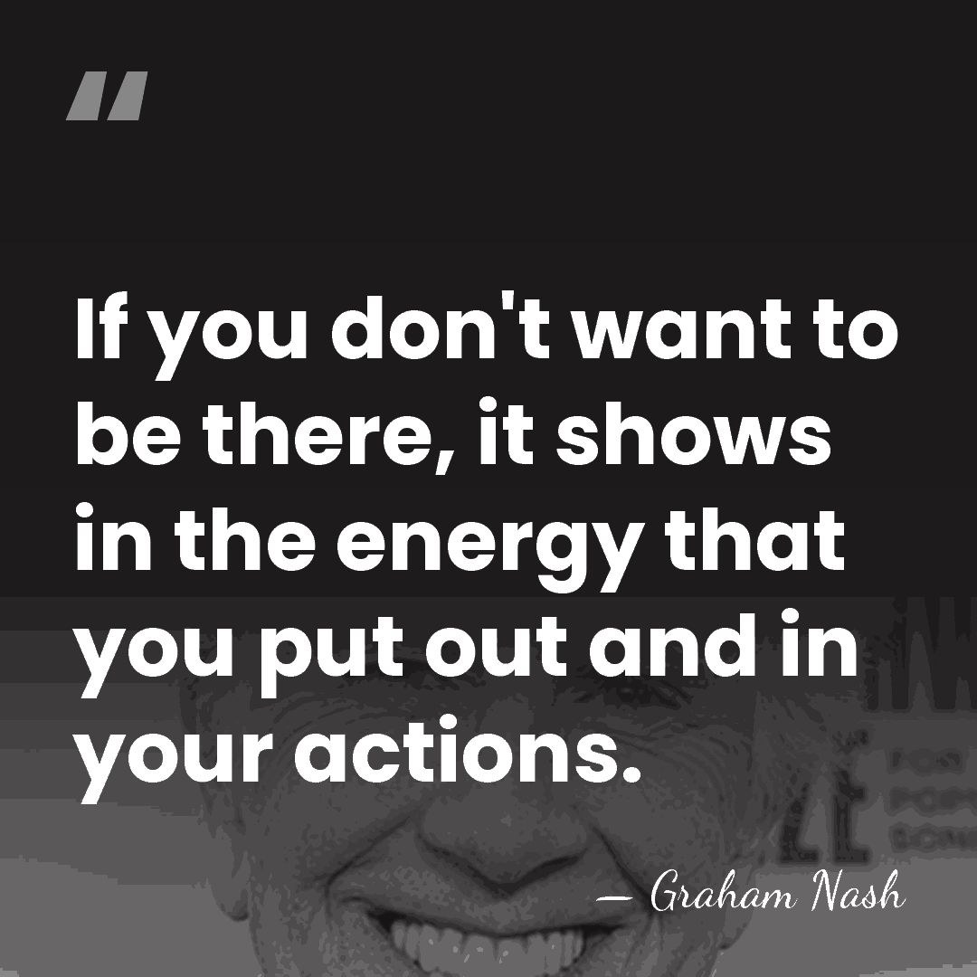 If you don't want to be there, it shows in the energy&hellip; - Graham Nash